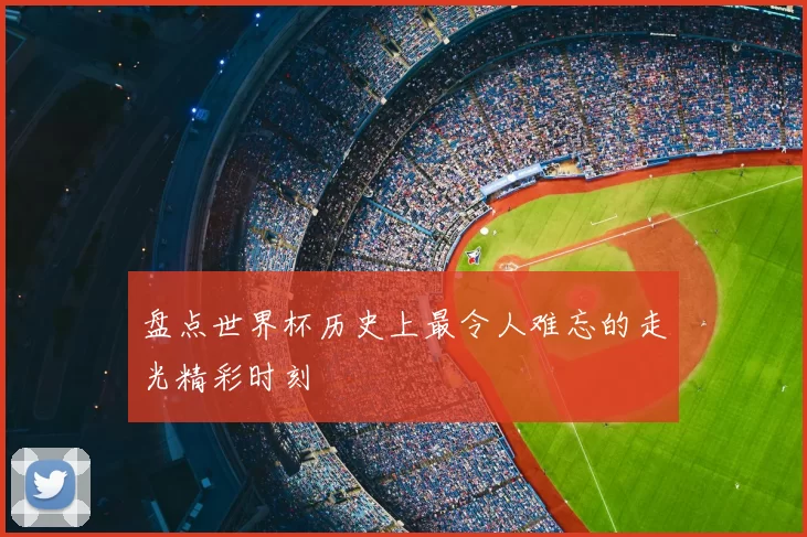 盘点世界杯历史上最令人难忘的走光精彩时刻