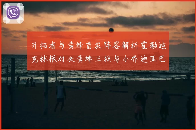开拓者与黄蜂首发阵容解析霍勒迪克林根对决黄蜂三核与小乔迪亚巴特