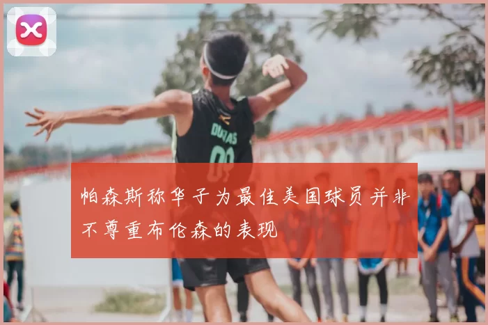 帕森斯称华子为最佳美国球员并非不尊重布伦森的表现