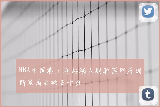 NBA中国赛上海站湖人战胜篮网詹姆斯浓眉合砍五十分
