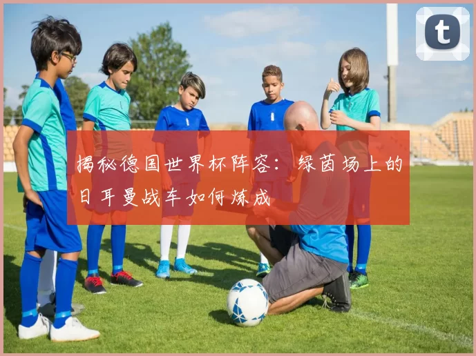 揭秘德国世界杯阵容:绿茵场上的日耳曼战车如何炼成
