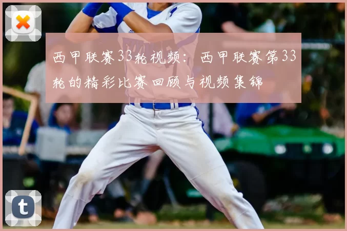 西甲联赛33轮视频:西甲联赛第33轮的精彩比赛回顾与视频集锦