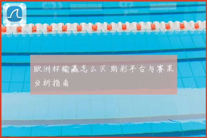 欧洲杯输赢怎么买 购彩平台与赛果分析指南