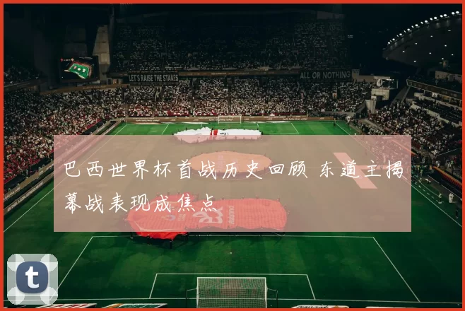 巴西世界杯首战历史回顾 东道主揭幕战表现成焦点