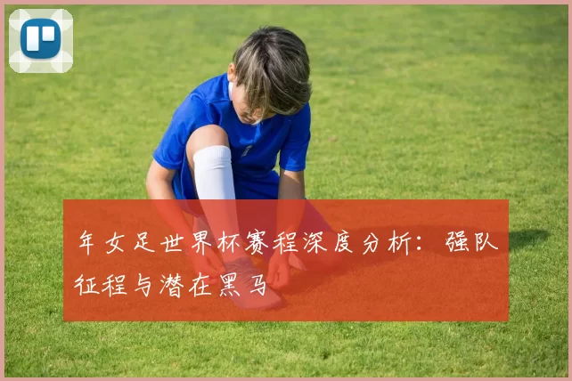 年女足世界杯赛程深度分析:强队征程与潜在黑马
