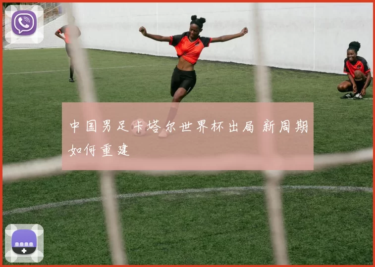中国男足卡塔尔世界杯出局 新周期如何重建