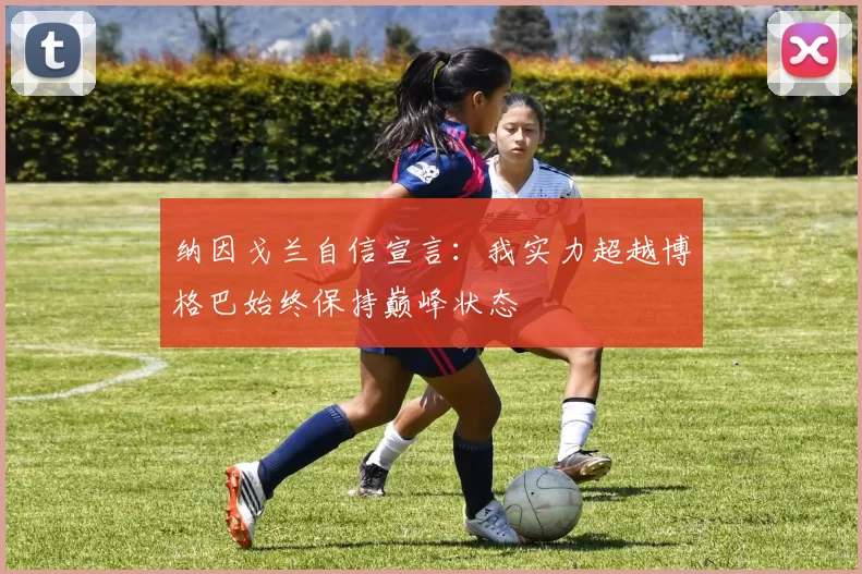 纳因戈兰自信宣言:我实力超越博格巴始终保持巅峰状态