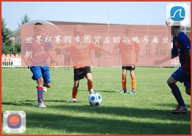 世界杯赛程表图背后的战略布局分析
