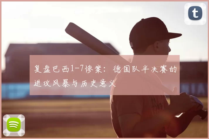 复盘巴西1-7惨案:德国队半决赛的进攻风暴与历史意义
