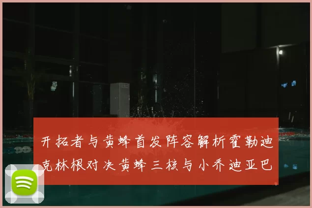 开拓者与黄蜂首发阵容解析霍勒迪克林根对决黄蜂三核与小乔迪亚巴特
