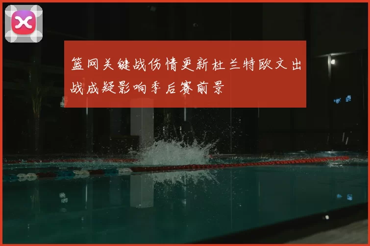 篮网关键战伤情更新杜兰特欧文出战成疑影响季后赛前景