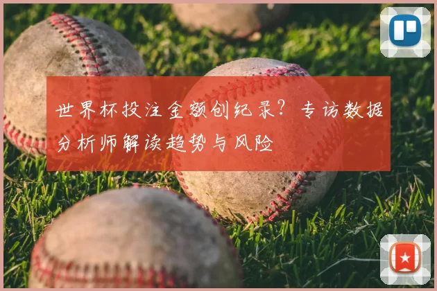 世界杯投注金额创纪录?专访数据分析师解读趋势与风险