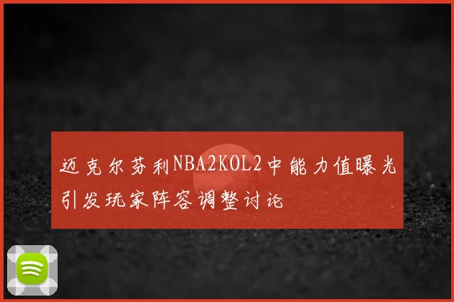迈克尔芬利NBA2KOL2中能力值曝光引发玩家阵容调整讨论