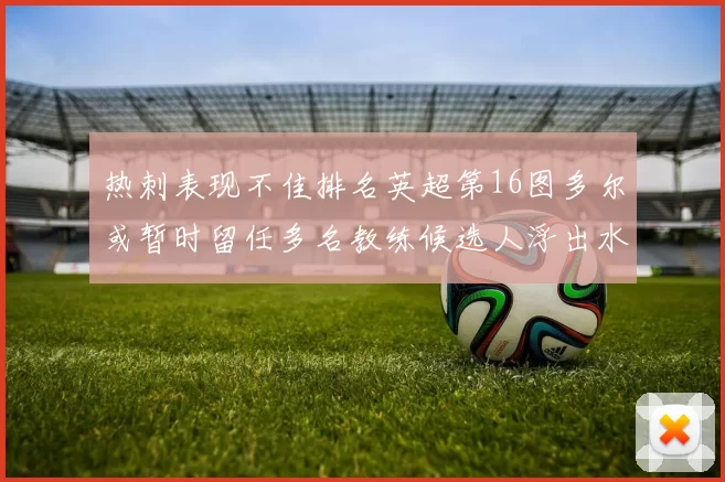 热刺表现不佳排名英超第16图多尔或暂时留任多名教练候选人浮出水面