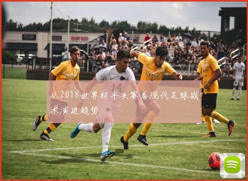 从2018世界杯半决赛看现代足球战术演进趋势