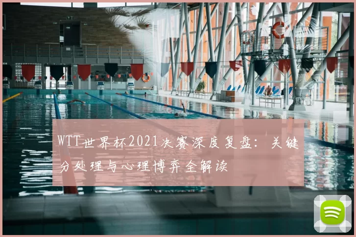 WTT世界杯2021决赛深度复盘：关键分处理与心理博弈全解读