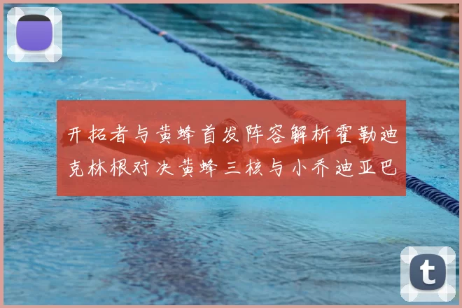 开拓者与黄蜂首发阵容解析霍勒迪克林根对决黄蜂三核与小乔迪亚巴特