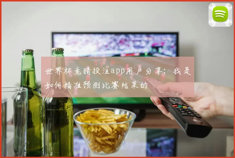 世界杯竞猜投注app用户分享:我是如何精准预测比赛结果的