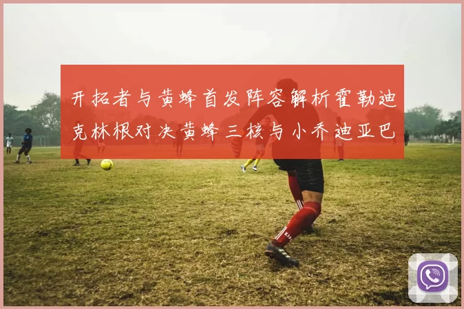 开拓者与黄蜂首发阵容解析霍勒迪克林根对决黄蜂三核与小乔迪亚巴特