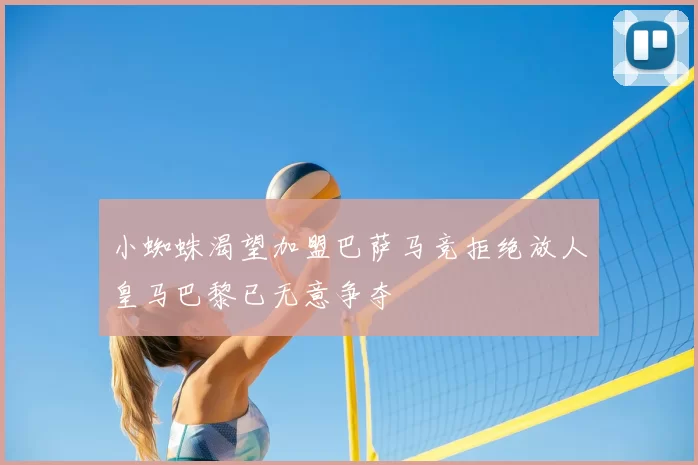 小蜘蛛渴望加盟巴萨马竞拒绝放人皇马巴黎已无意争夺