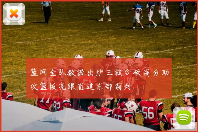 篮网全队数据出炉三核合砍高分助攻篮板亮眼直追东部前列