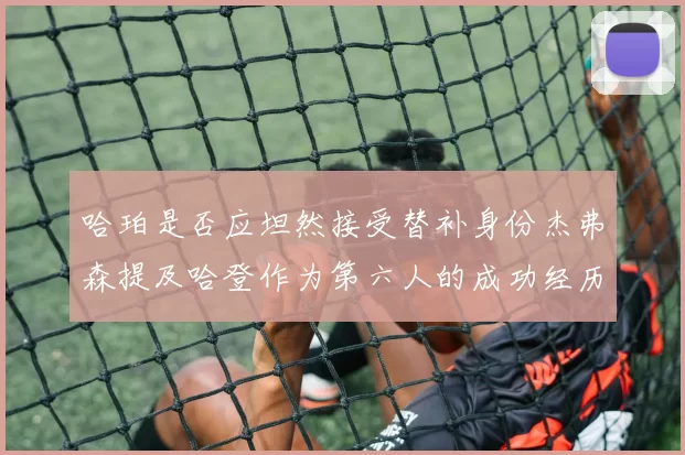 哈珀是否应坦然接受替补身份杰弗森提及哈登作为第六人的成功经历
