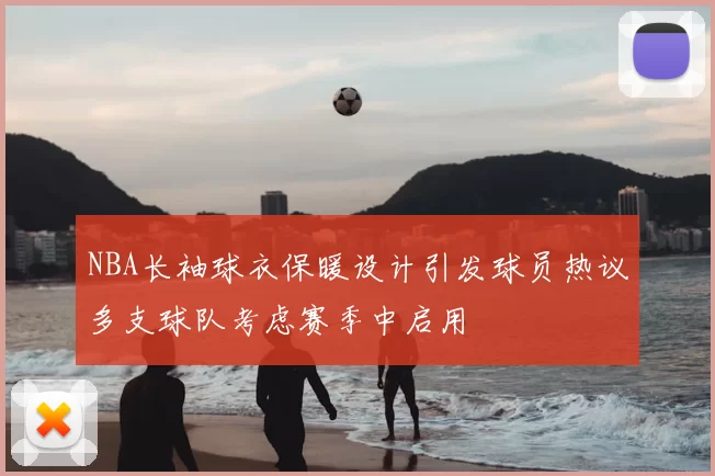 NBA长袖球衣保暖设计引发球员热议多支球队考虑赛季中启用