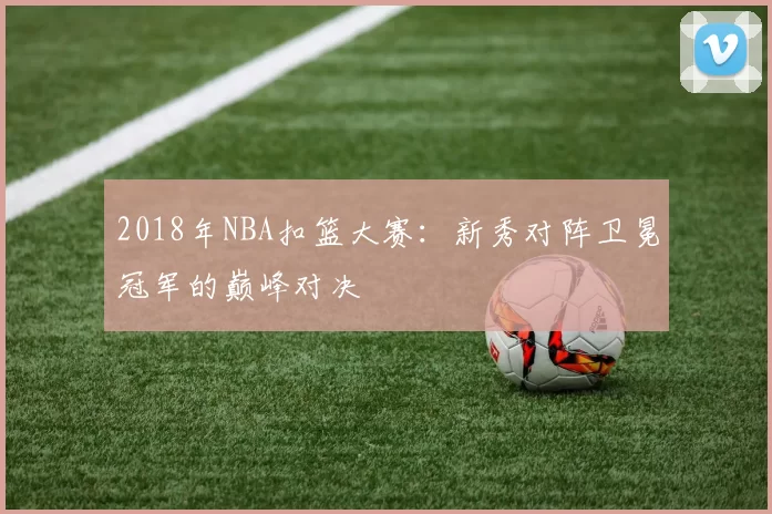 2018年NBA扣篮大赛:新秀对阵卫冕冠军的巅峰对决