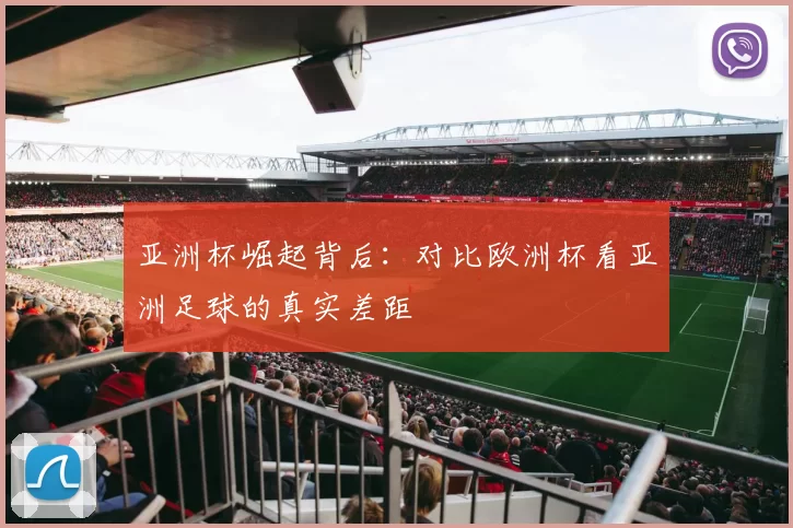 亚洲杯崛起背后:对比欧洲杯看亚洲足球的真实差距