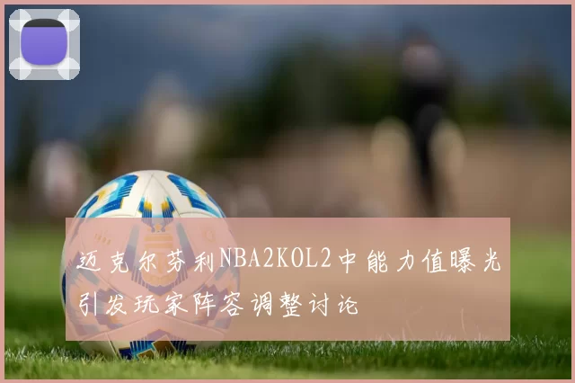 迈克尔芬利NBA2KOL2中能力值曝光引发玩家阵容调整讨论