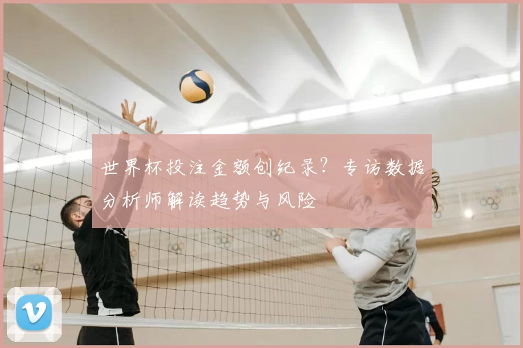 世界杯投注金额创纪录?专访数据分析师解读趋势与风险
