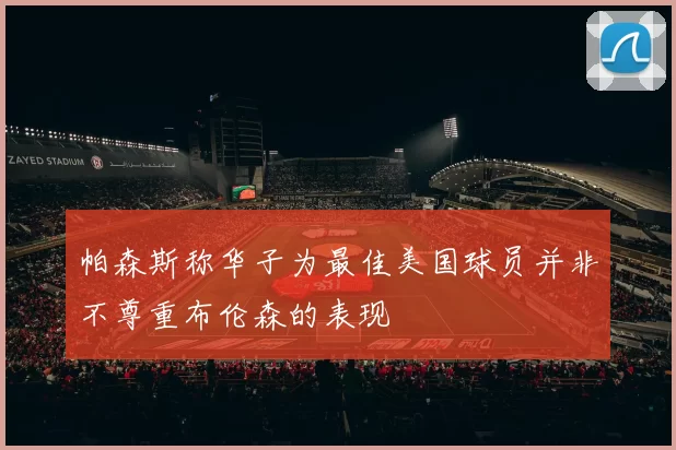 帕森斯称华子为最佳美国球员并非不尊重布伦森的表现