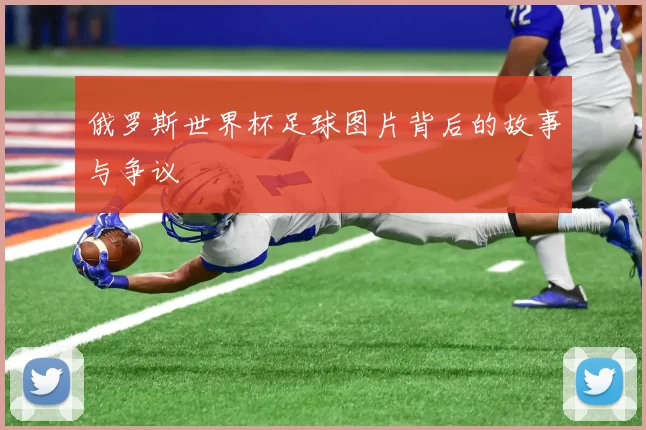 俄罗斯世界杯足球图片背后的故事与争议