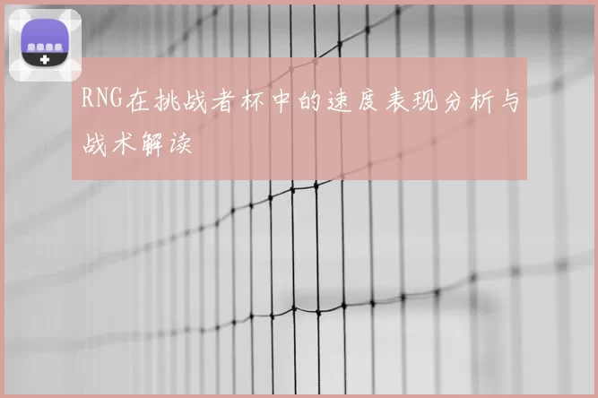 RNG在挑战者杯中的速度表现分析与战术解读