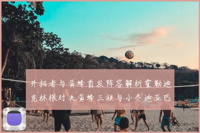 开拓者与黄蜂首发阵容解析霍勒迪克林根对决黄蜂三核与小乔迪亚巴特