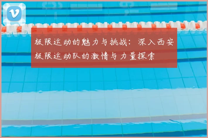 极限运动的魅力与挑战：深入西安极限运动队的激情与力量探索
