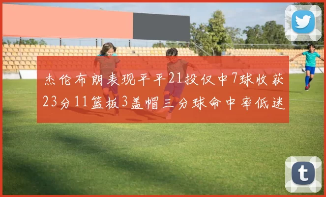 杰伦布朗表现平平21投仅中7球收获23分11篮板3盖帽三分球命中率低迷