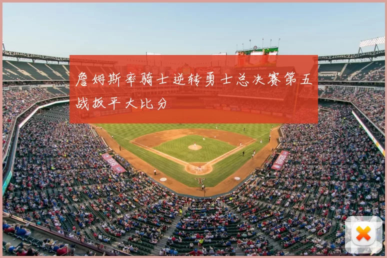詹姆斯率骑士逆转勇士总决赛第五战扳平大比分