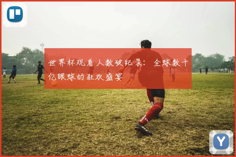 世界杯观看人数破纪录：全球数十亿眼球的狂欢盛宴