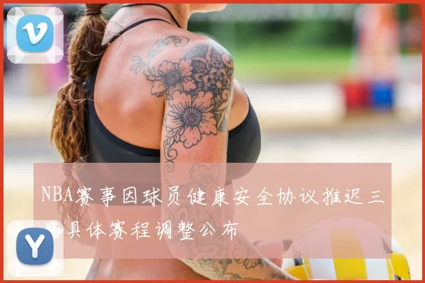 NBA赛事因球员健康安全协议推迟三场具体赛程调整公布
