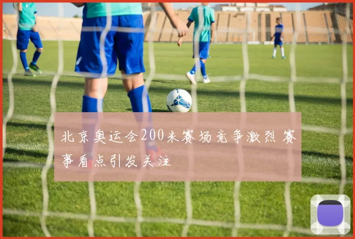 北京奥运会200米赛场竞争激烈 赛事看点引发关注
