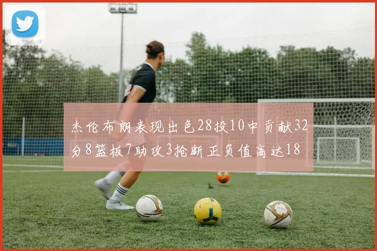 杰伦布朗表现出色28投10中贡献32分8篮板7助攻3抢断正负值高达18