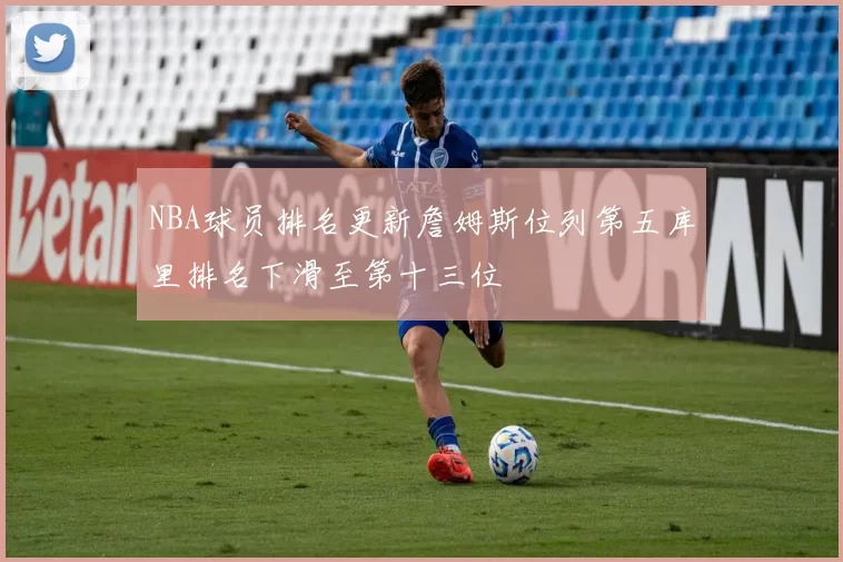 NBA球员排名更新詹姆斯位列第五库里排名下滑至第十三位
