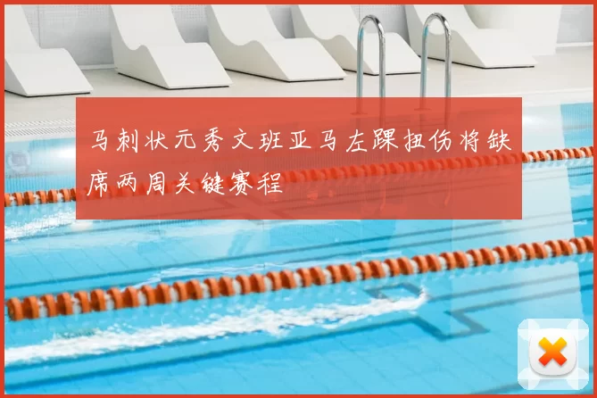 马刺状元秀文班亚马左踝扭伤将缺席两周关键赛程