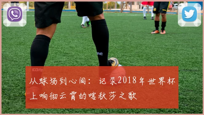 从球场到心间:记录2018年世界杯上响彻云霄的喀秋莎之歌