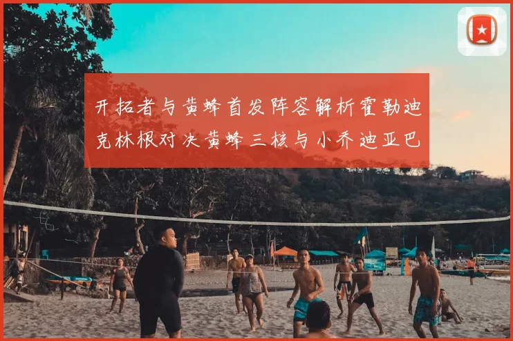 开拓者与黄蜂首发阵容解析霍勒迪克林根对决黄蜂三核与小乔迪亚巴特
