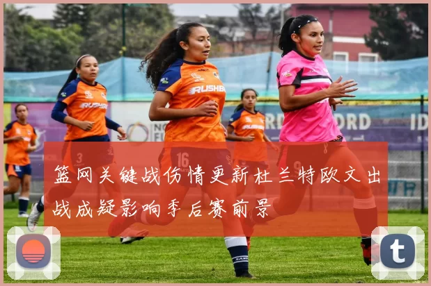 篮网关键战伤情更新杜兰特欧文出战成疑影响季后赛前景