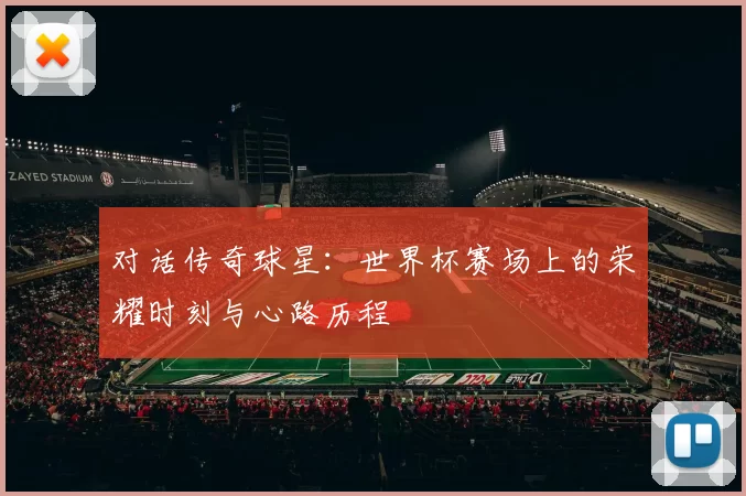 对话传奇球星:世界杯赛场上的荣耀时刻与心路历程