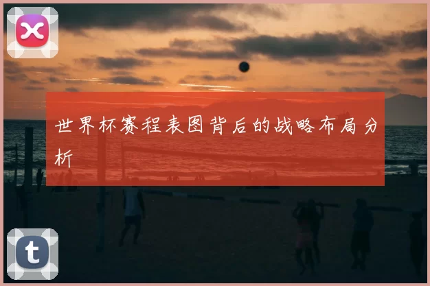 世界杯赛程表图背后的战略布局分析