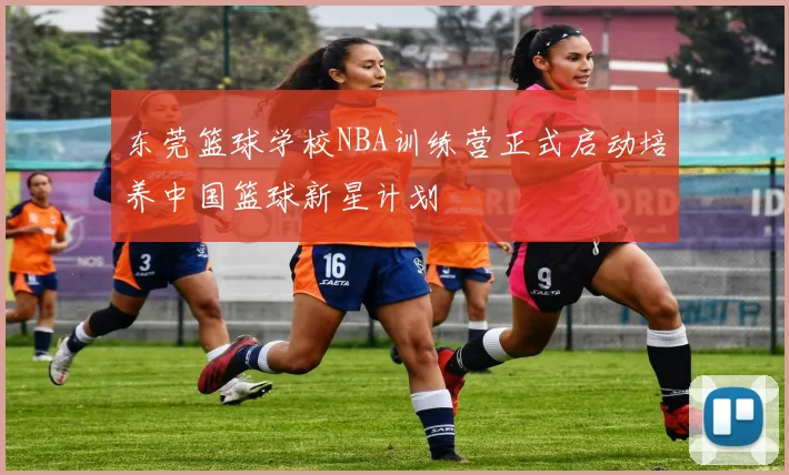 东莞篮球学校NBA训练营正式启动培养中国篮球新星计划